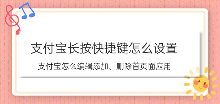 支付宝长按快捷键怎么设置 支付宝怎么编辑添加、删除首页面应用？